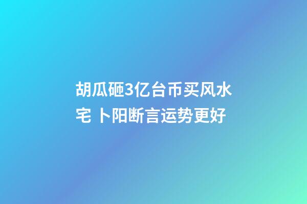 胡瓜砸3亿台币买风水宅 卜阳断言运势更好